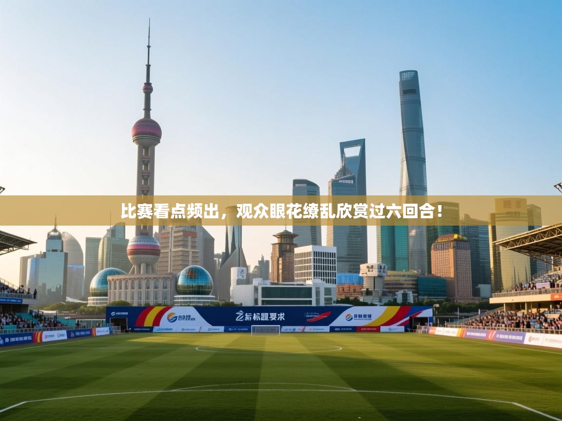 比赛看点频出,观众眼花缭乱欣赏过六回合! 第1张