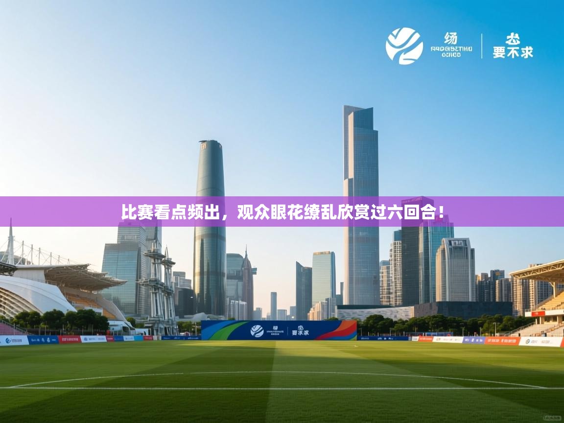 比赛看点频出,观众眼花缭乱欣赏过六回合! 第2张