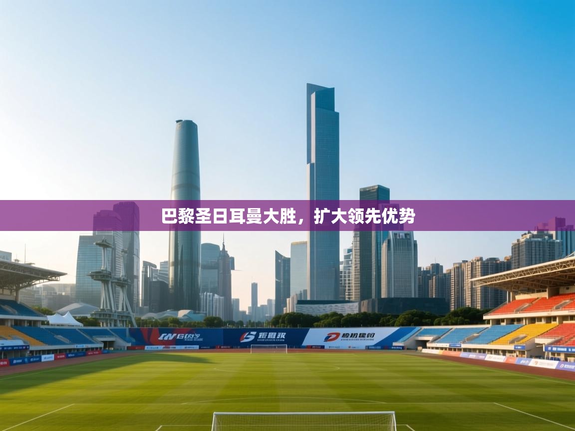 巴黎圣日耳曼大胜,扩大领先优势 第2张