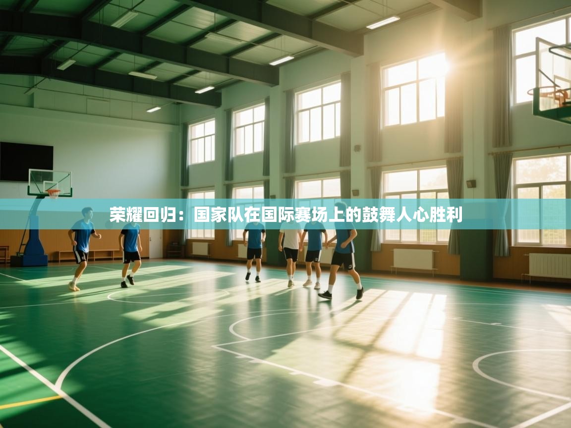 荣耀回归:国家队在国际赛场上的鼓舞人心胜利